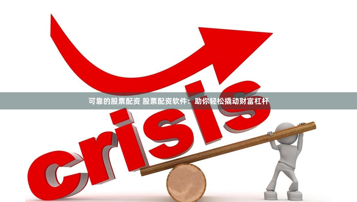 可靠的股票配资 股票配资软件：助你轻松撬动财富杠杆