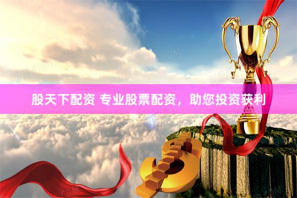 股天下配资 专业股票配资，助您投资获利