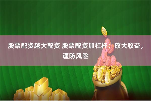 股票配资越大配资 股票配资加杠杆：放大收益，谨防风险