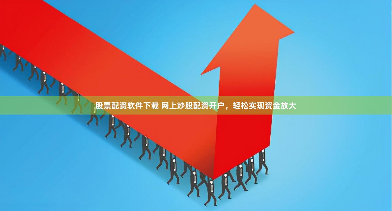 股票配资软件下载 网上炒股配资开户，轻松实现资金放大