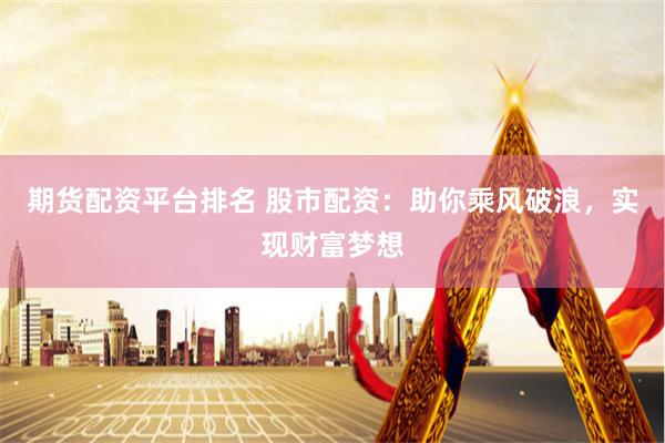 期货配资平台排名 股市配资：助你乘风破浪，实现财富梦想