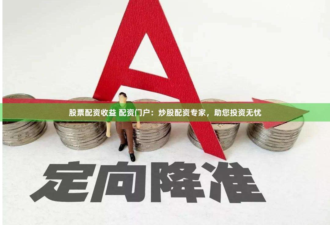 股票配资收益 配资门户：炒股配资专家，助您投资无忧