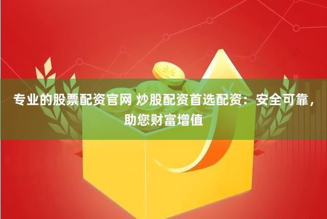 专业的股票配资官网 炒股配资首选配资：安全可靠，助您财富增值
