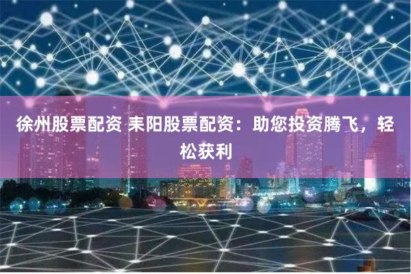 徐州股票配资 耒阳股票配资：助您投资腾飞，轻松获利