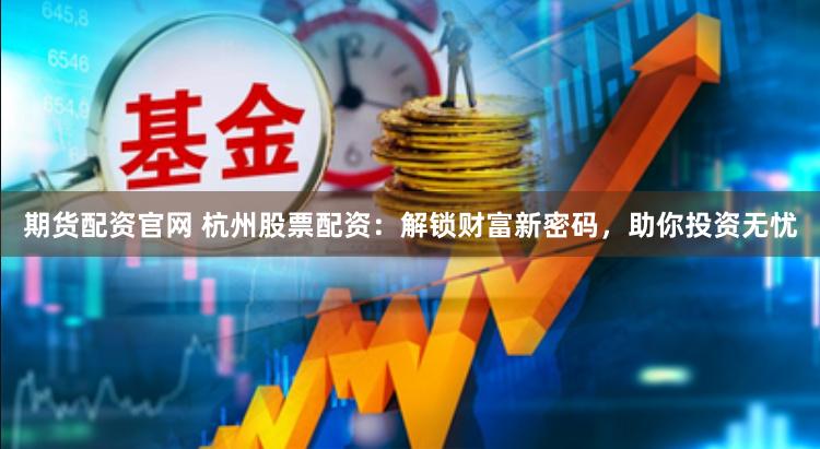 期货配资官网 杭州股票配资：解锁财富新密码，助你投资无忧