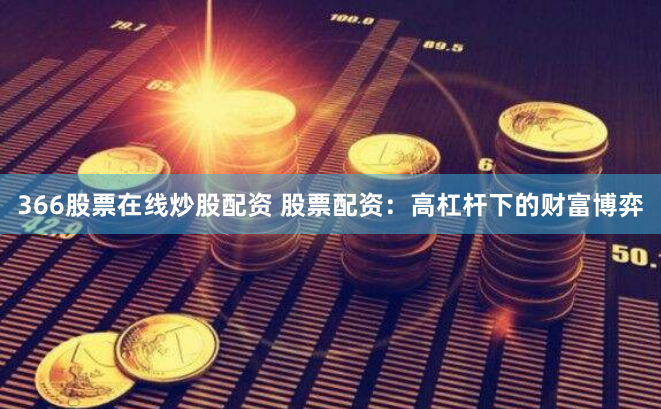366股票在线炒股配资 股票配资：高杠杆下的财富博弈
