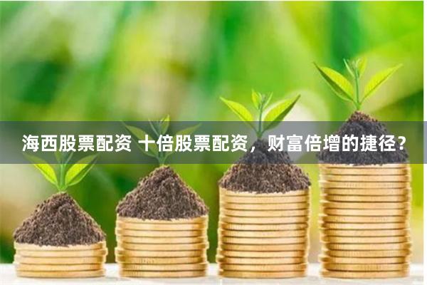 海西股票配资 十倍股票配资，财富倍增的捷径？