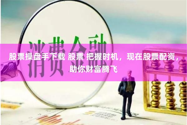 股票操盘手下载 股票 把握时机，现在股票配资，助你财富腾飞