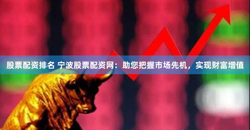 股票配资排名 宁波股票配资网：助您把握市场先机，实现财富增值