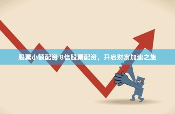 股票小额配资 8倍股票配资，开启财富加速之旅