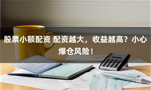 股票小额配资 配资越大，收益越高？小心爆仓风险！