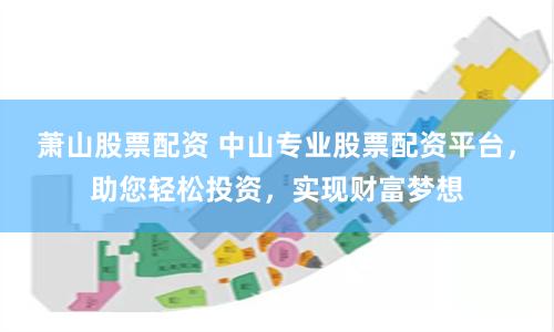 萧山股票配资 中山专业股票配资平台，助您轻松投资，实现财富梦想