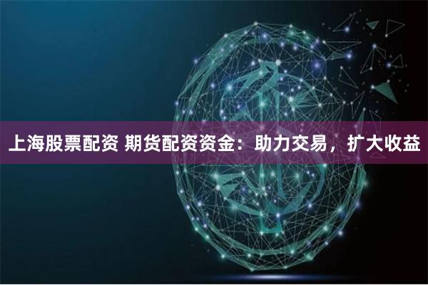 上海股票配资 期货配资资金：助力交易，扩大收益