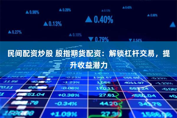民间配资炒股 股指期货配资：解锁杠杆交易，提升收益潜力