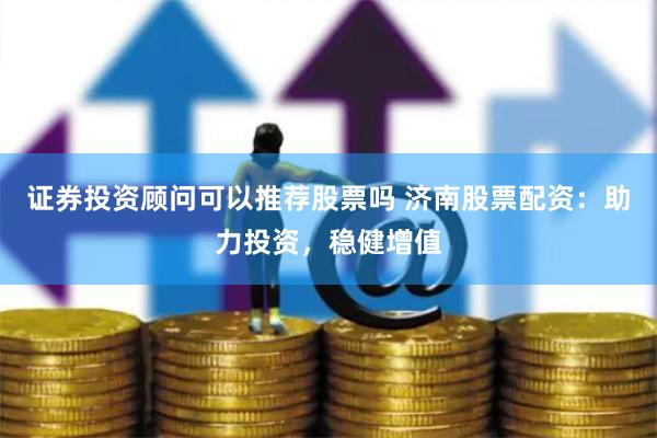 证券投资顾问可以推荐股票吗 济南股票配资：助力投资，稳健增值