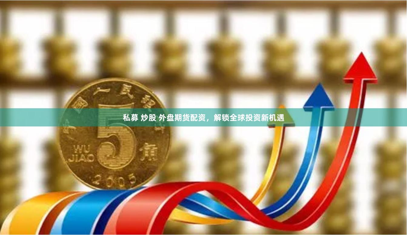 私募 炒股 外盘期货配资，解锁全球投资新机遇