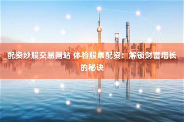配资炒股交易网站 体验股票配资：解锁财富增长的秘诀