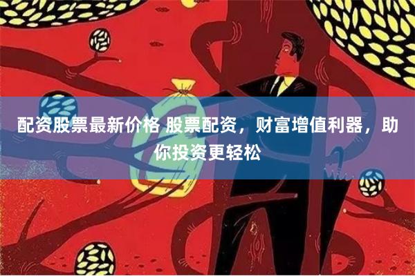 配资股票最新价格 股票配资，财富增值利器，助你投资更轻松
