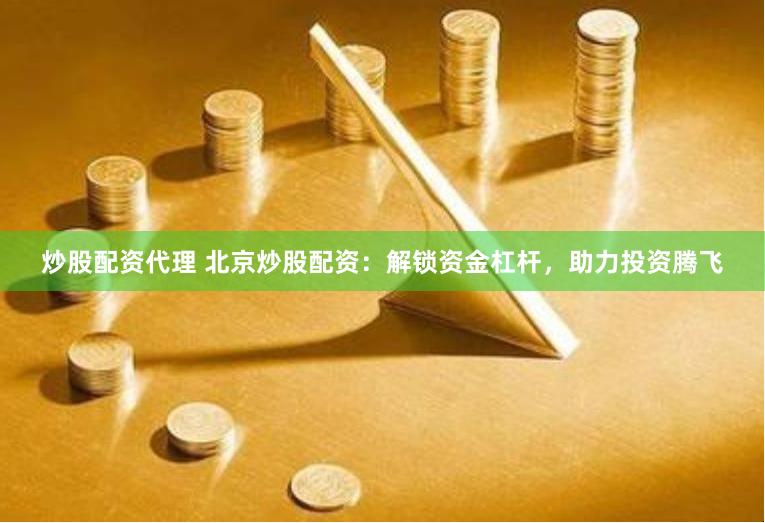 炒股配资代理 北京炒股配资：解锁资金杠杆，助力投资腾飞