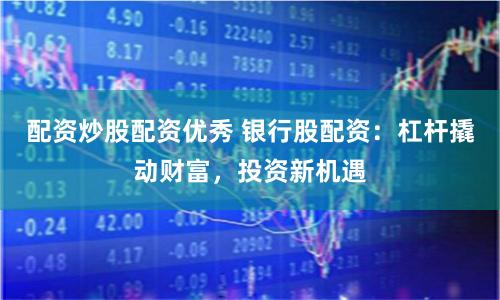 配资炒股配资优秀 银行股配资：杠杆撬动财富，投资新机遇