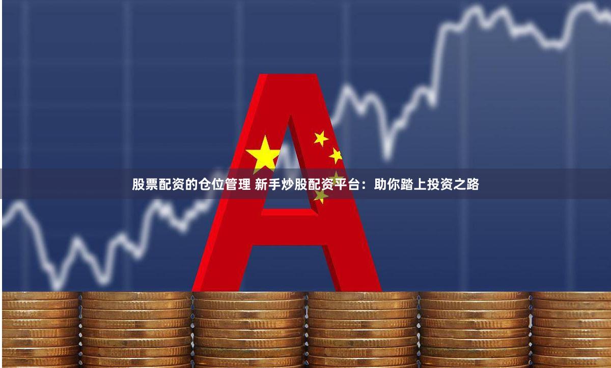 股票配资的仓位管理 新手炒股配资平台：助你踏上投资之路