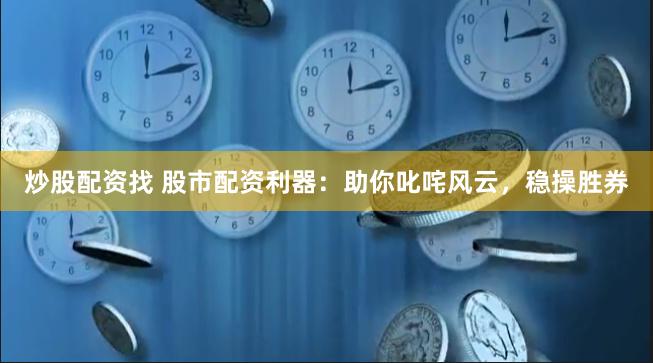 炒股配资找 股市配资利器：助你叱咤风云，稳操胜券
