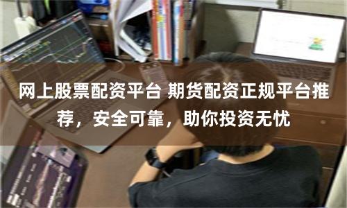 网上股票配资平台 期货配资正规平台推荐，安全可靠，助你投资无忧