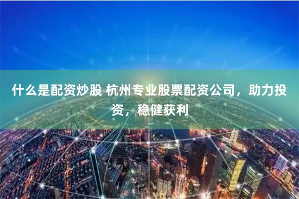 什么是配资炒股 杭州专业股票配资公司，助力投资，稳健获利