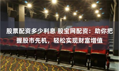 股票配资多少利息 股宝网配资：助你把握股市先机，轻松实现财富增值