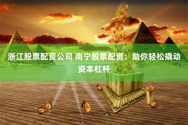 浙江股票配资公司 南宁股票配资：助你轻松撬动资本杠杆