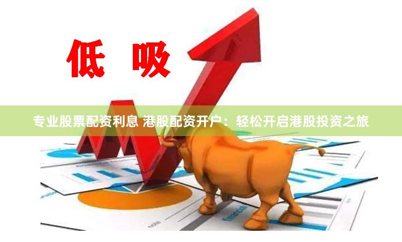 专业股票配资利息 港股配资开户：轻松开启港股投资之旅