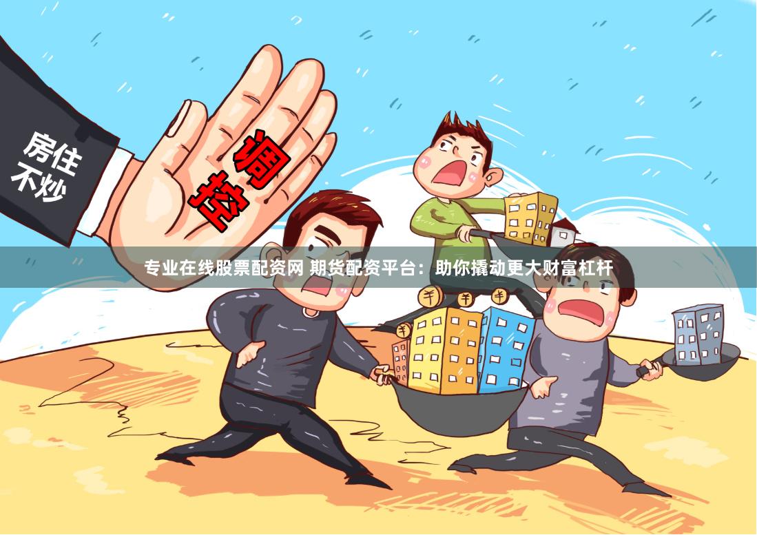 专业在线股票配资网 期货配资平台：助你撬动更大财富杠杆