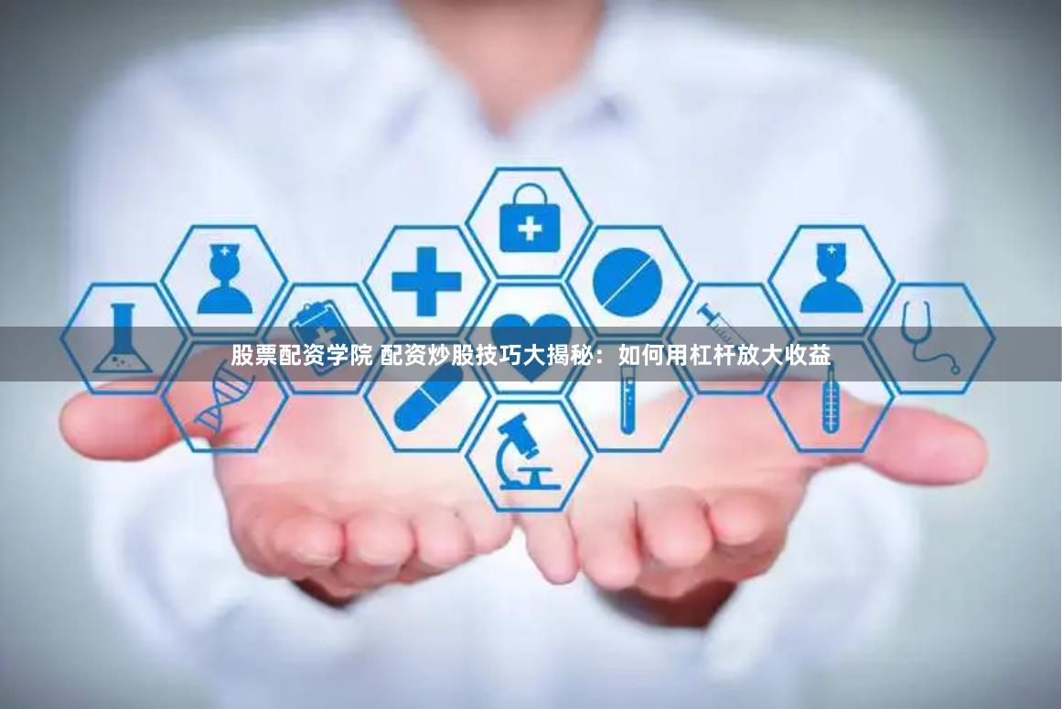 股票配资学院 配资炒股技巧大揭秘：如何用杠杆放大收益