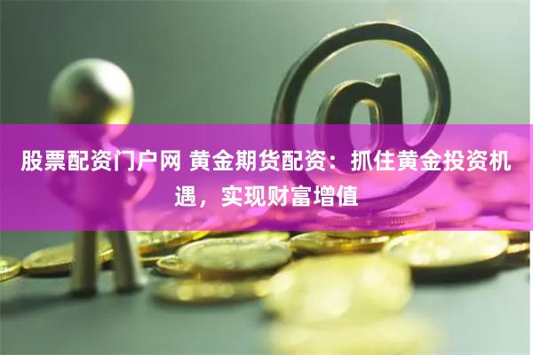 股票配资门户网 黄金期货配资：抓住黄金投资机遇，实现财富增值