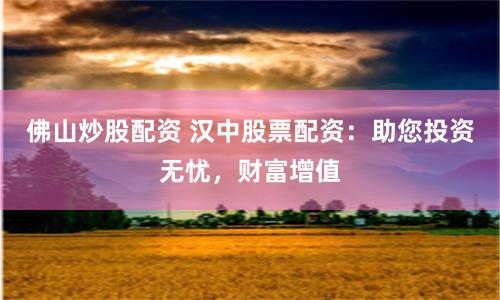 佛山炒股配资 汉中股票配资：助您投资无忧，财富增值