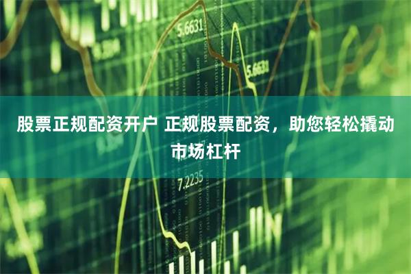 股票正规配资开户 正规股票配资，助您轻松撬动市场杠杆