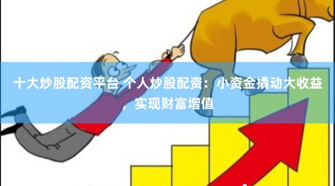 十大炒股配资平台 个人炒股配资：小资金撬动大收益，实现财富增值