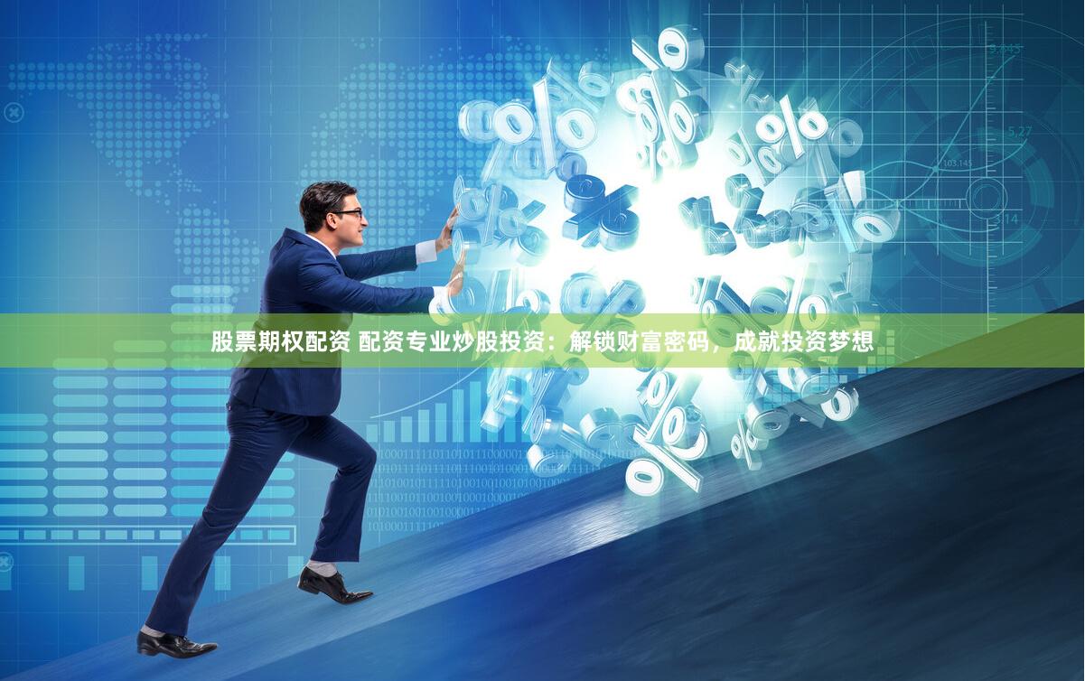 股票期权配资 配资专业炒股投资：解锁财富密码，成就投资梦想