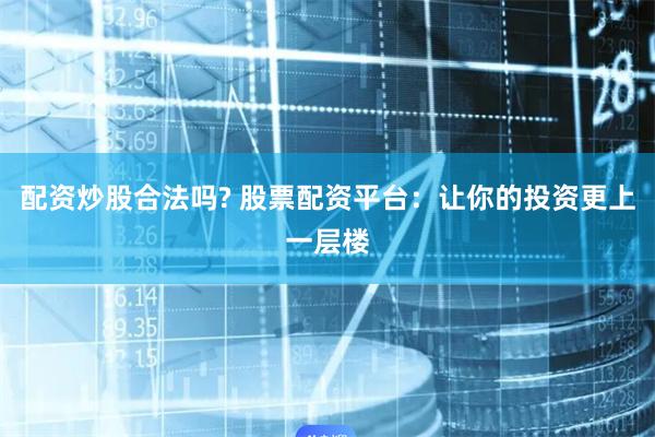 配资炒股合法吗? 股票配资平台：让你的投资更上一层楼