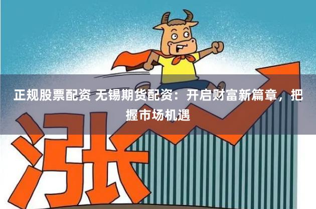 正规股票配资 无锡期货配资：开启财富新篇章，把握市场机遇