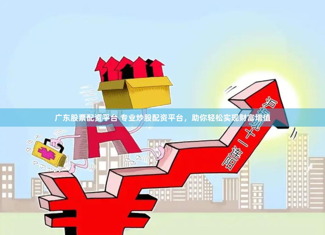 广东股票配资平台 专业炒股配资平台，助你轻松实现财富增值