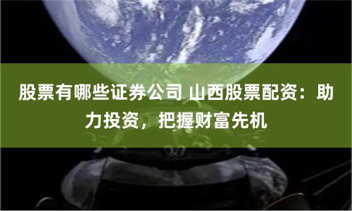 股票有哪些证券公司 山西股票配资：助力投资，把握财富先机