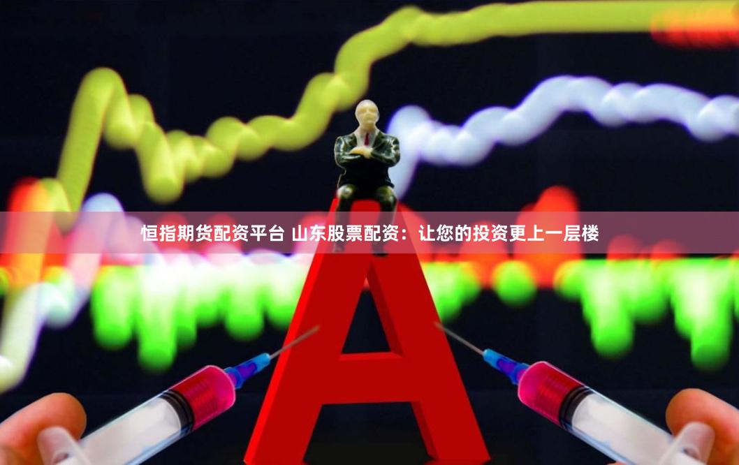 恒指期货配资平台 山东股票配资：让您的投资更上一层楼
