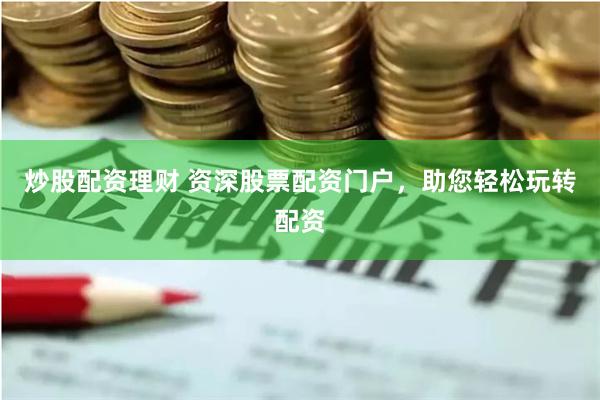 炒股配资理财 资深股票配资门户，助您轻松玩转配资