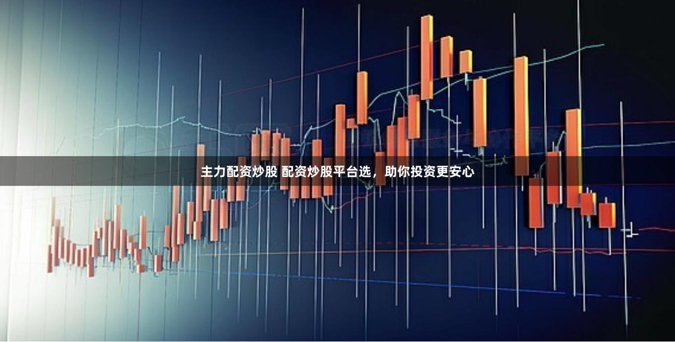 主力配资炒股 配资炒股平台选，助你投资更安心