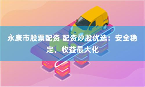 永康市股票配资 配资炒股优选：安全稳定，收益最大化