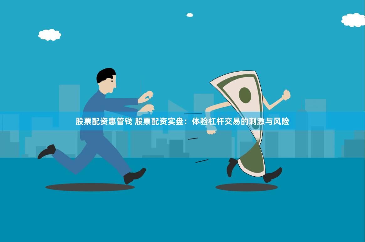 股票配资惠管钱 股票配资实盘：体验杠杆交易的刺激与风险