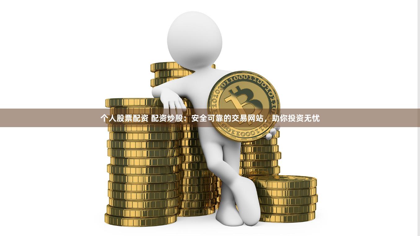 个人股票配资 配资炒股：安全可靠的交易网站，助你投资无忧