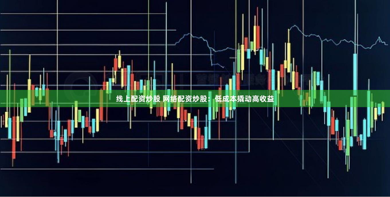 线上配资炒股 网络配资炒股：低成本撬动高收益