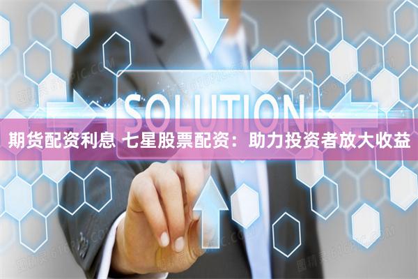 期货配资利息 七星股票配资：助力投资者放大收益